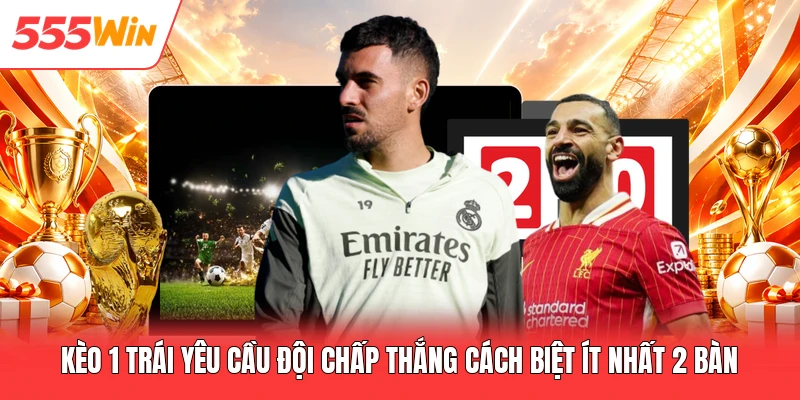 Kèo Châu Á 555win Hướng Dẫn Luật Chơi Tỷ Lệ Chấp Chi Tiết Kèo 1 trái yêu cầu đội chấp thắng cách biệt ít nhất 2 bàn