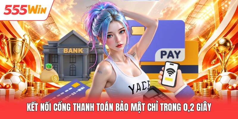 Rút Tiền 555win Kết nối cổng thanh toán bảo mật chỉ trong 0,2 giây
