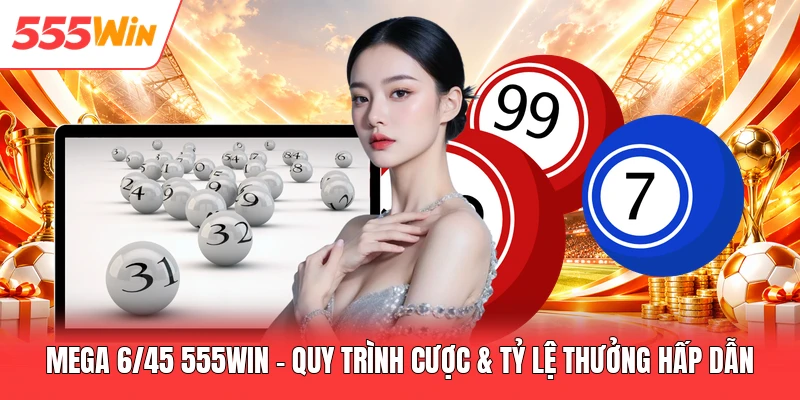 Mega 6/45 555win - Quy Trình Cược & Tỷ Lệ Thưởng Hấp Dẫn