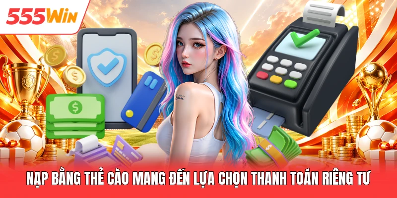 Nạp Tiền 555win Nạp bằng thẻ cào mang đến lựa chọn thanh toán riêng tư