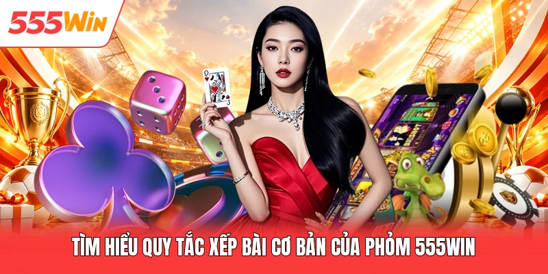 Tìm hiểu quy tắc xếp bài cơ bản của phỏm 555win