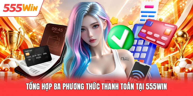Nạp Tiền 555win Tổng hợp ba phương thức thanh toán tại 555win